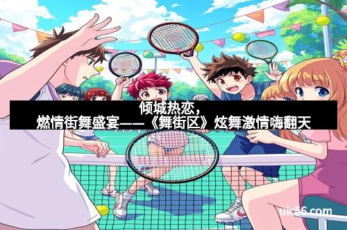 倾城热恋，燃情街舞盛宴——《舞街区》炫舞激情嗨翻天