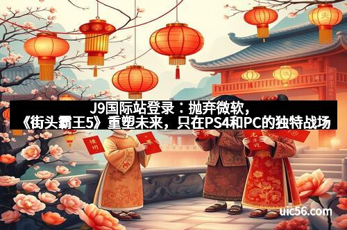 J9国际站登录：抛弃微软，《街头霸王5》重塑未来，只在PS4和PC的独特战场