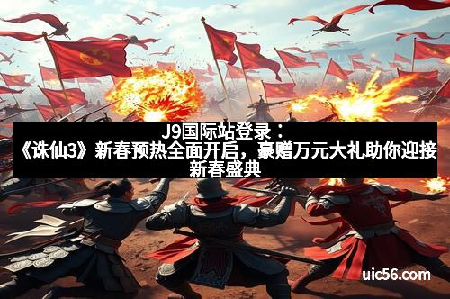 J9国际站登录：《诛仙3》新春预热全面开启，豪赠万元大礼助你迎接新春盛典