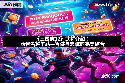 《三国志12》武将介绍：西晋名将羊祜—智谋与忠诚的完美结合