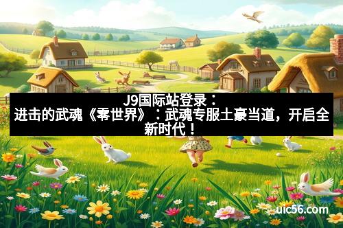 J9国际站登录：进击的武魂《零世界》：武魂专服土豪当道，开启全新时代！